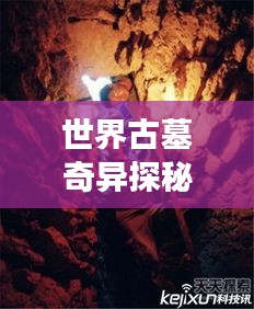 世界古墓奇異探秘，神秘墓葬奇異現(xiàn)象大揭秘！