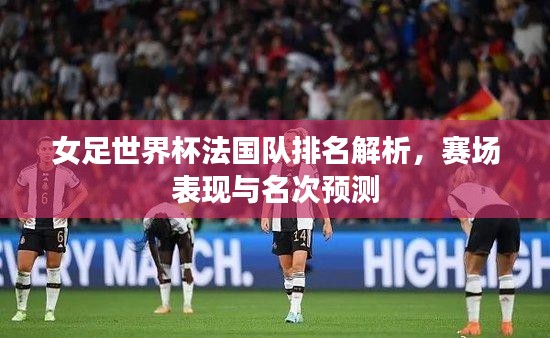 女足世界杯法國隊(duì)排名解析，賽場表現(xiàn)與名次預(yù)測
