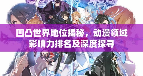 凹凸世界地位揭秘，動漫領域影響力排名及深度探尋