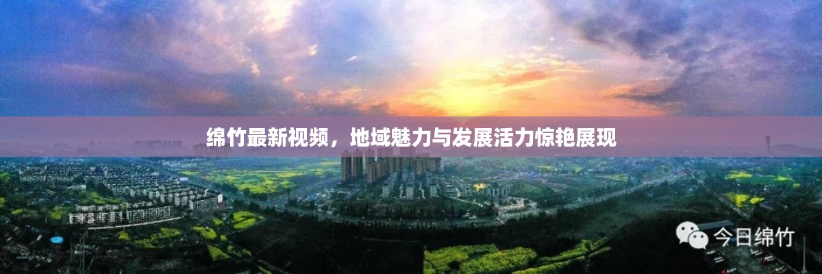 綿竹最新視頻，地域魅力與發(fā)展活力驚艷展現(xiàn)