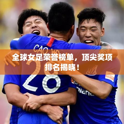 全球女足榮譽(yù)榜單，頂尖獎項(xiàng)排名揭曉！