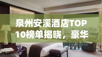 泉州安溪酒店TOP10榜單揭曉，豪華住宿首選榜單！