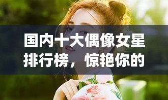 國內(nèi)十大偶像女星排行榜，驚艷你的眼球！