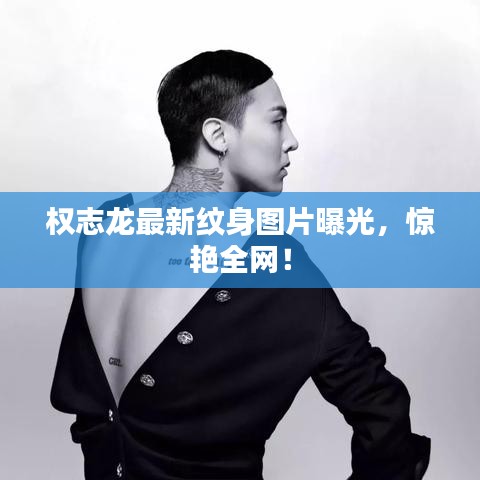 權(quán)志龍最新紋身圖片曝光，驚艷全網(wǎng)！