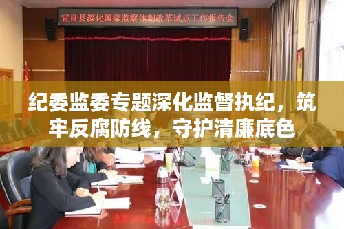 紀(jì)委監(jiān)委專題深化監(jiān)督執(zhí)紀(jì)，筑牢反腐防線，守護(hù)清廉底色