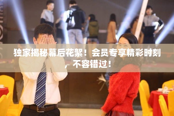獨家揭秘幕后花絮！會員專享精彩時刻，不容錯過！