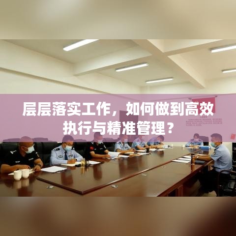 層層落實工作，如何做到高效執(zhí)行與精準(zhǔn)管理？