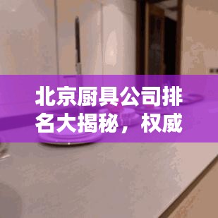 北京廚具公司排名大揭秘，權(quán)威榜單，精選優(yōu)質(zhì)企業(yè)！
