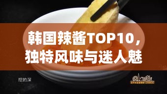 韓國辣醬TOP10，獨特風(fēng)味與迷人魅力大解密