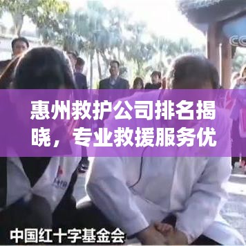惠州救護(hù)公司排名揭曉，專業(yè)救援服務(wù)優(yōu)質(zhì)企業(yè)榜單