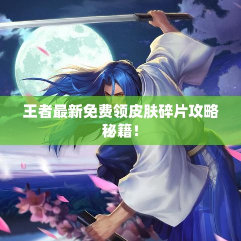 王者最新免費(fèi)領(lǐng)皮膚碎片攻略秘籍！