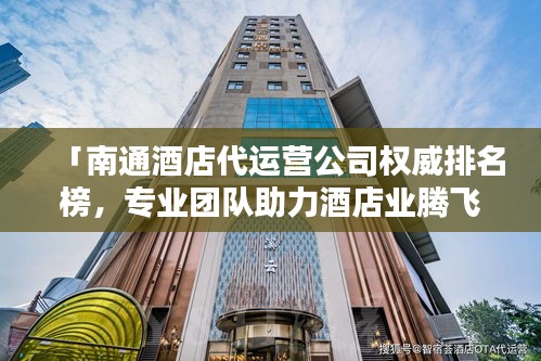 「南通酒店代運營公司權(quán)威排名榜，專業(yè)團隊助力酒店業(yè)騰飛！」