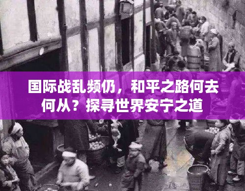 國際戰(zhàn)亂頻仍，和平之路何去何從？探尋世界安寧之道
