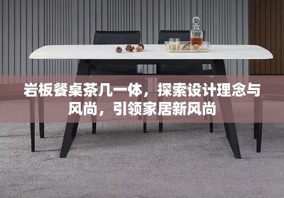 巖板餐桌茶幾一體，探索設(shè)計(jì)理念與風(fēng)尚，引領(lǐng)家居新風(fēng)尚