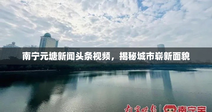南寧元塘新聞?lì)^條視頻，揭秘城市嶄新面貌