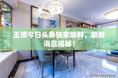 王博今日頭條獨家爆料，最新消息揭秘！