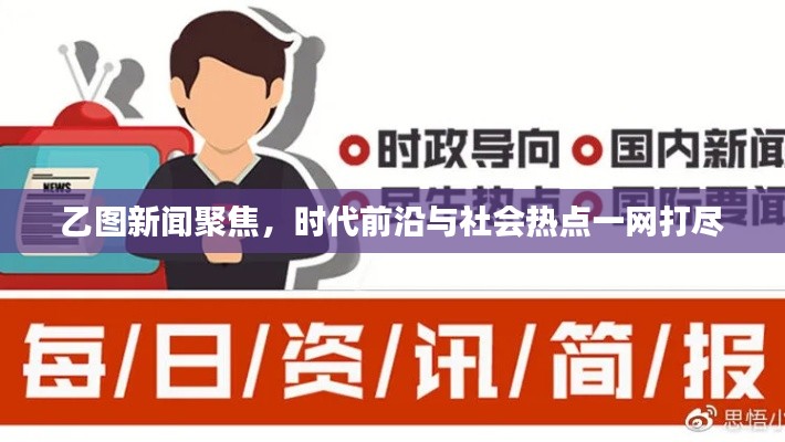 乙圖新聞聚焦，時代前沿與社會熱點一網打盡