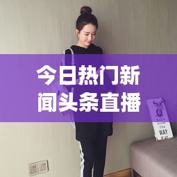 今日熱門新聞?lì)^條直播，時(shí)事熱點(diǎn)一網(wǎng)打盡，全球動(dòng)態(tài)盡在掌握