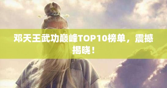 鄧天王武功巔峰TOP10榜單，震撼揭曉！