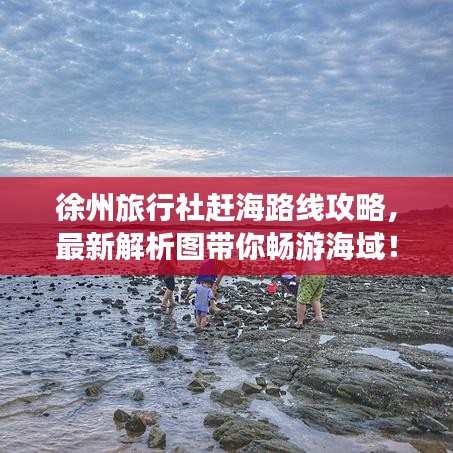徐州旅行社趕海路線攻略，最新解析圖帶你暢游海域！
