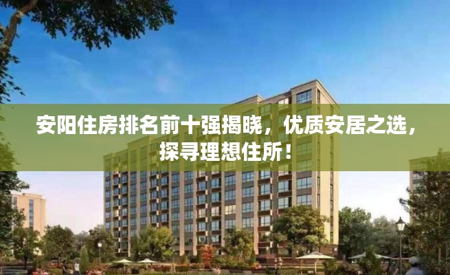 安陽住房排名前十強揭曉，優(yōu)質安居之選，探尋理想住所！