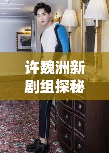 許魏洲新劇組探秘，傳聞揭秘，最新動(dòng)態(tài)一網(wǎng)打盡！