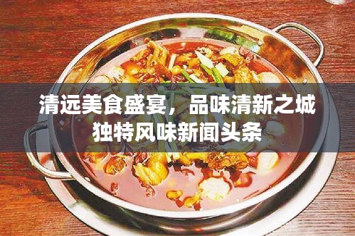 清遠(yuǎn)美食盛宴，品味清新之城獨(dú)特風(fēng)味新聞?lì)^條