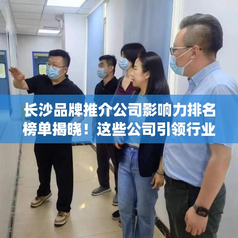 長沙品牌推介公司影響力排名榜單揭曉！這些公司引領(lǐng)行業(yè)潮流！