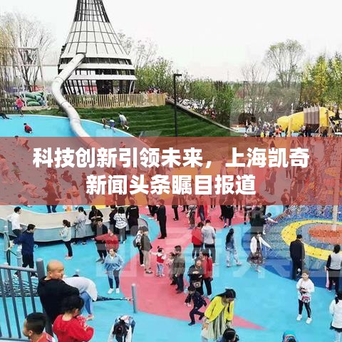 科技創(chuàng)新引領未來，上海凱奇新聞頭條矚目報道